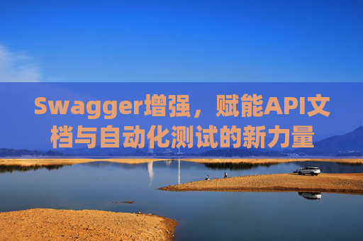 Swagger增强，赋能API文档与自动化测试的新力量